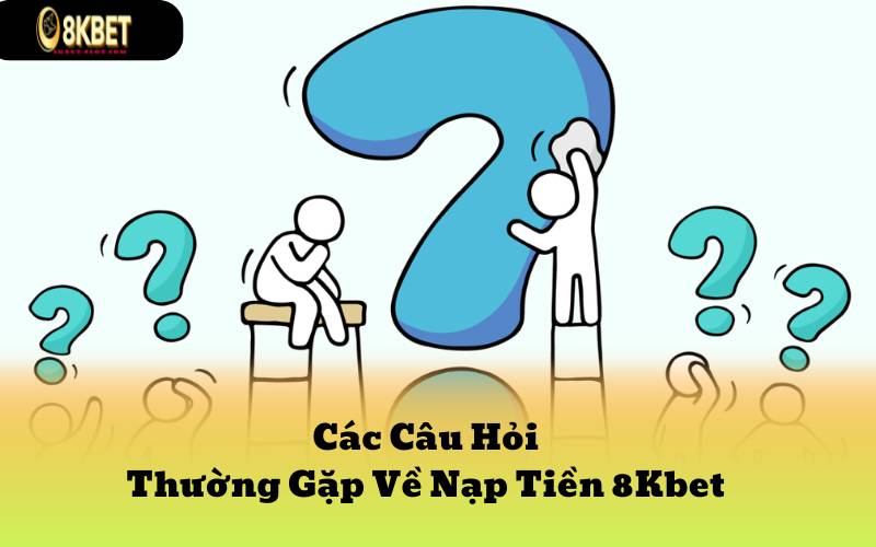 Các Câu Hỏi Thường Gặp Về Nạp Tiền 8Kbet