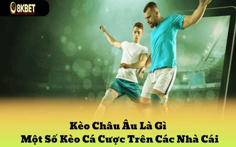 Kèo Châu Âu Là Gì - Một Số Kèo Cá Cược Trên Các Nhà Cái