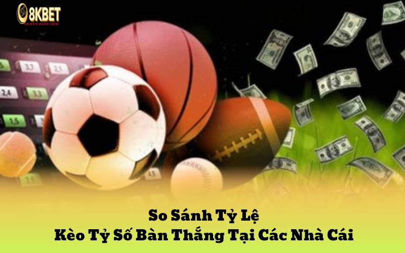 So Sánh Tỷ Lệ Kèo Tỷ Số Bàn Thắng Tại Các Nhà Cái