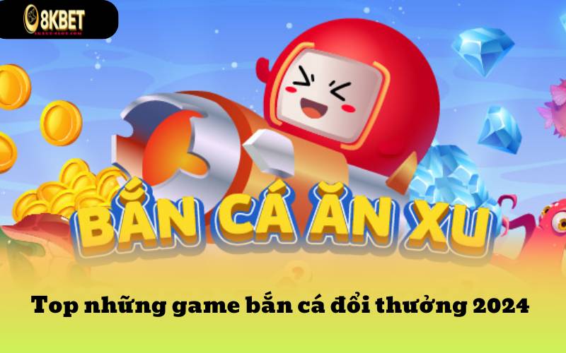 Top những game bắn cá đổi thưởng 2024