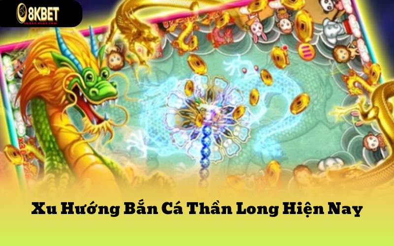 Xu Hướng Bắn Cá Thần Long Hiện Nay